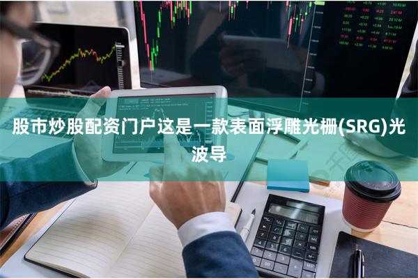 股市炒股配资门户这是一款表面浮雕光栅(SRG)光波导