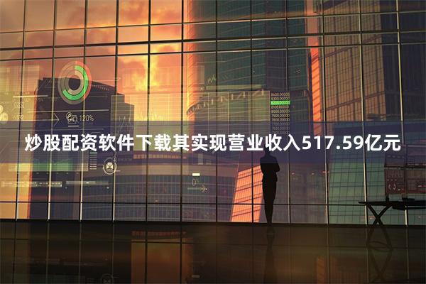炒股配资软件下载其实现营业收入517.59亿元
