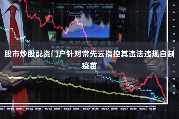 股市炒股配资门户针对常先云指控其违法违规自制疫苗