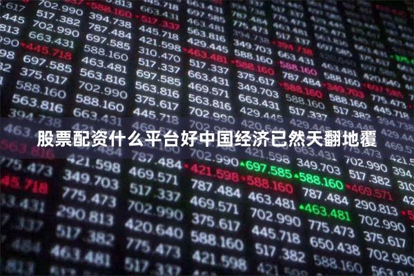 股票配资什么平台好中国经济已然天翻地覆