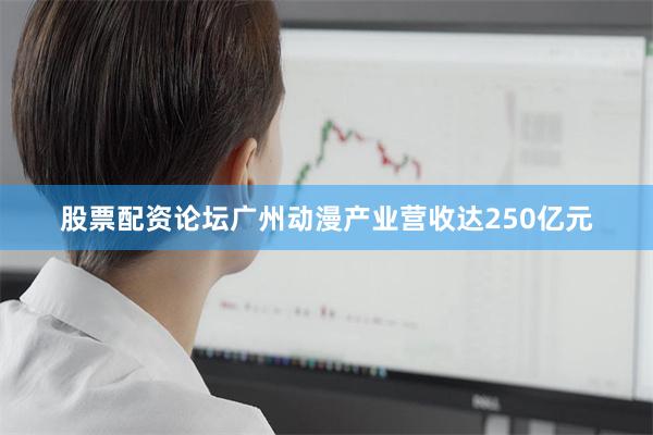 股票配资论坛广州动漫产业营收达250亿元