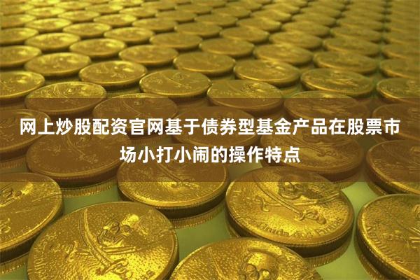 网上炒股配资官网　　基于债券型基金产品在股票市场小打小闹的操作特点