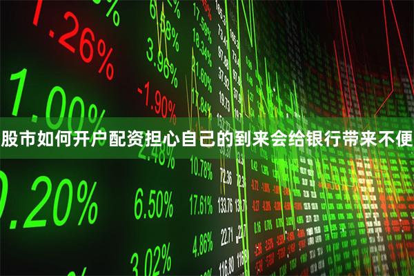 股市如何开户配资担心自己的到来会给银行带来不便