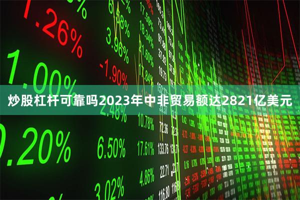 炒股杠杆可靠吗2023年中非贸易额达2821亿美元