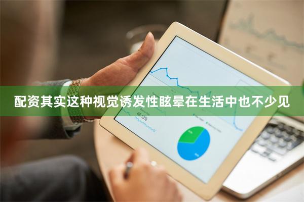 配资其实这种视觉诱发性眩晕在生活中也不少见
