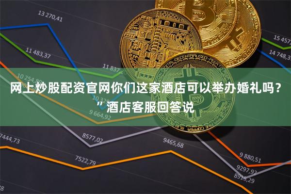 网上炒股配资官网你们这家酒店可以举办婚礼吗？”酒店客服回答说