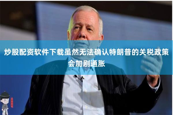 炒股配资软件下载虽然无法确认特朗普的关税政策会加剧通胀