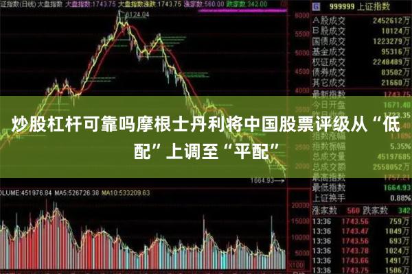炒股杠杆可靠吗摩根士丹利将中国股票评级从“低配”上调至“平配”