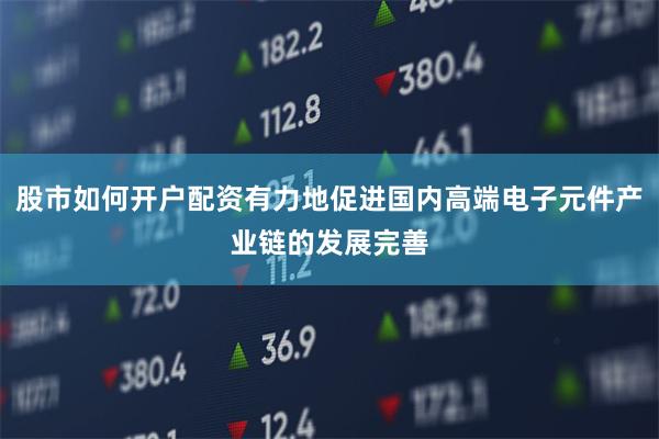 股市如何开户配资有力地促进国内高端电子元件产业链的发展完善