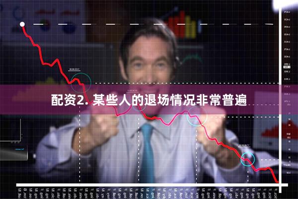 配资2. 某些人的退场情况非常普遍