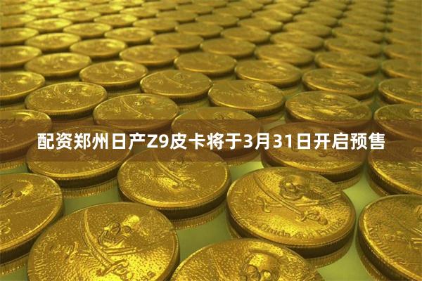 配资郑州日产Z9皮卡将于3月31日开启预售