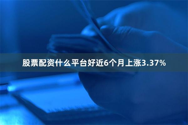 股票配资什么平台好近6个月上涨3.37%