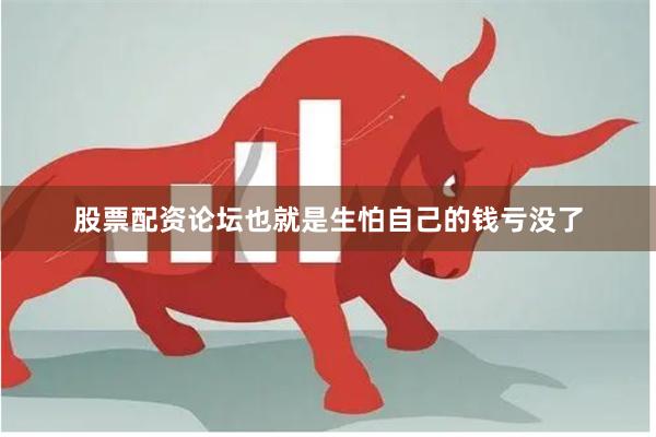 股票配资论坛也就是生怕自己的钱亏没了