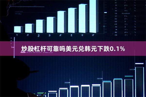炒股杠杆可靠吗美元兑韩元下跌0.1%