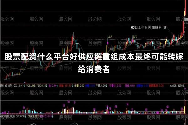 股票配资什么平台好供应链重组成本最终可能转嫁给消费者