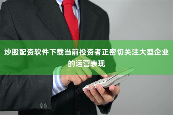炒股配资软件下载当前投资者正密切关注大型企业的运营表现