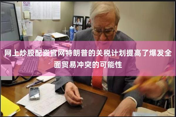 网上炒股配资官网特朗普的关税计划提高了爆发全面贸易冲突的可能性