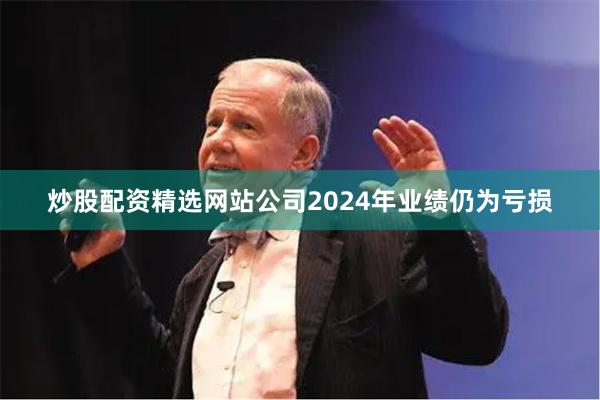 炒股配资精选网站公司2024年业绩仍为亏损
