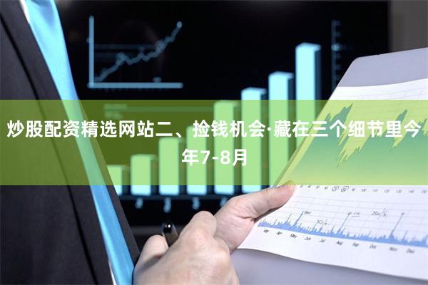 炒股配资精选网站二、捡钱机会·藏在三个细节里今年7-8月