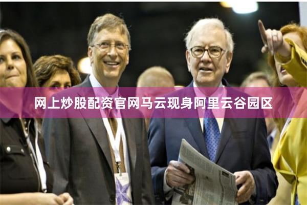 网上炒股配资官网马云现身阿里云谷园区