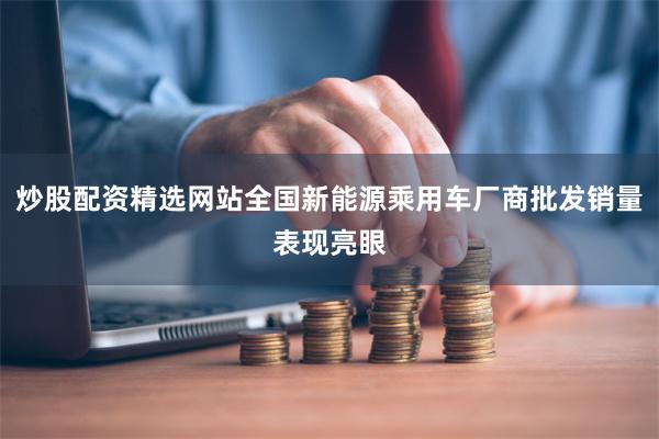 炒股配资精选网站全国新能源乘用车厂商批发销量表现亮眼