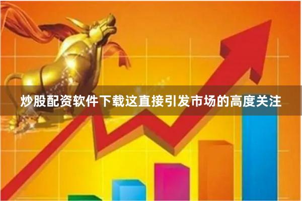 炒股配资软件下载这直接引发市场的高度关注