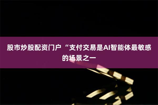 股市炒股配资门户 　　“支付交易是AI智能体最敏感的场景之一