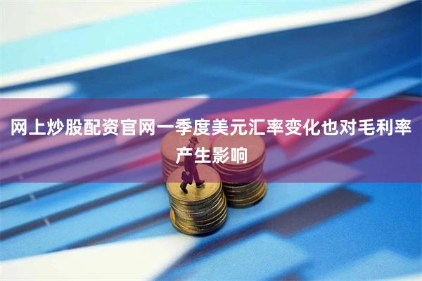 网上炒股配资官网一季度美元汇率变化也对毛利率产生影响
