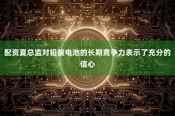 配资夏总监对铅酸电池的长期竞争力表示了充分的信心