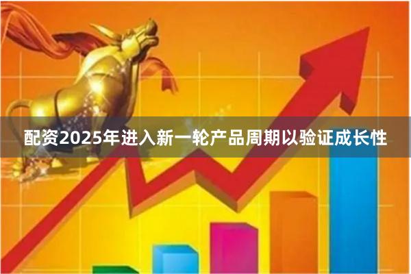 配资2025年进入新一轮产品周期以验证成长性