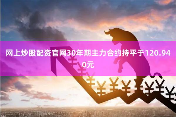 网上炒股配资官网30年期主力合约持平于120.940元