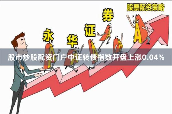 股市炒股配资门户中证转债指数开盘上涨0.04%