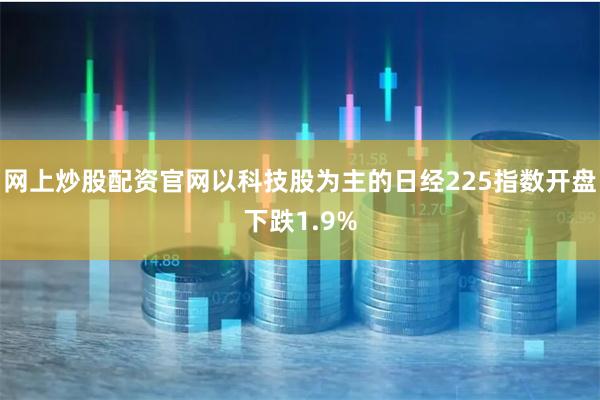 网上炒股配资官网以科技股为主的日经225指数开盘下跌1.9%