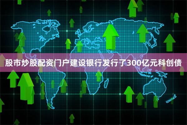 股市炒股配资门户建设银行发行了300亿元科创债