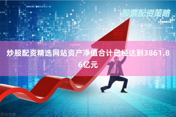炒股配资精选网站资产净值合计已经达到3861.86亿元