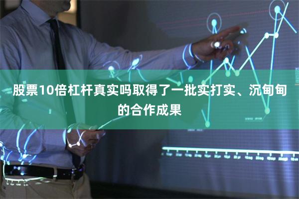 股票10倍杠杆真实吗取得了一批实打实、沉甸甸的合作成果