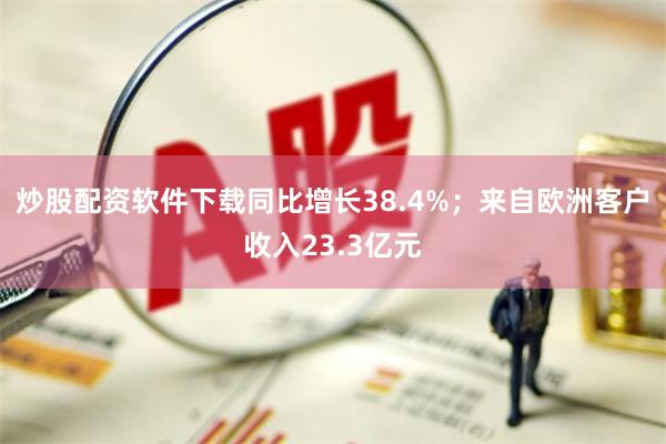 炒股配资软件下载同比增长38.4%；来自欧洲客户收入23.3亿元