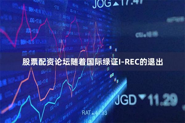 股票配资论坛随着国际绿证I-REC的退出