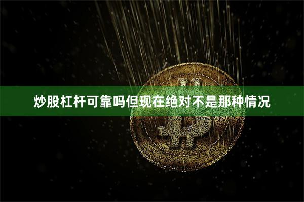 炒股杠杆可靠吗但现在绝对不是那种情况