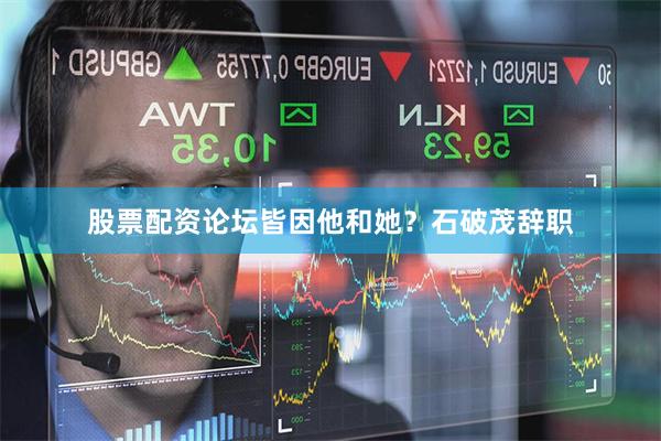 股票配资论坛皆因他和她？石破茂辞职