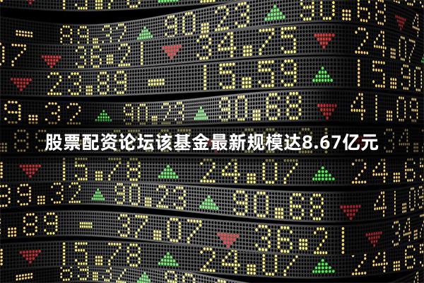 股票配资论坛该基金最新规模达8.67亿元