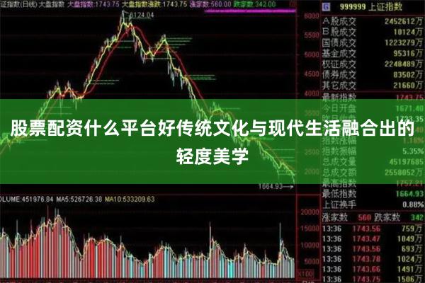 股票配资什么平台好传统文化与现代生活融合出的轻度美学