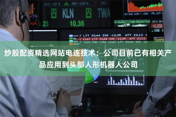炒股配资精选网站电连技术：公司目前已有相关产品应用到头部人形机器人公司