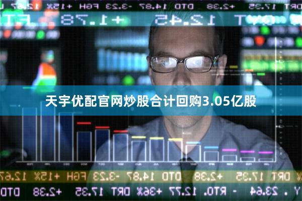 天宇优配官网炒股合计回购3.05亿股