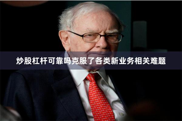 炒股杠杆可靠吗克服了各类新业务相关难题