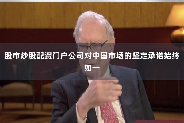 股市炒股配资门户公司对中国市场的坚定承诺始终如一