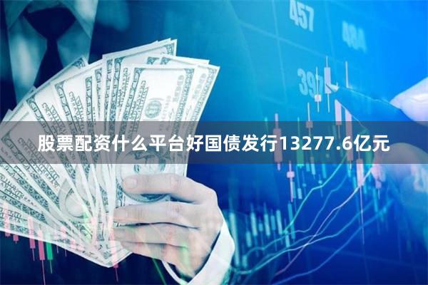 股票配资什么平台好国债发行13277.6亿元