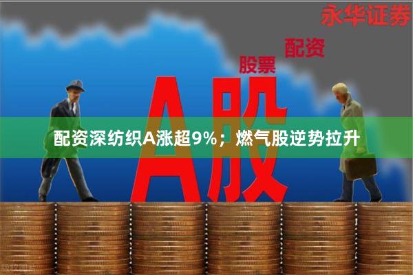 配资深纺织A涨超9%;燃气股逆势拉升