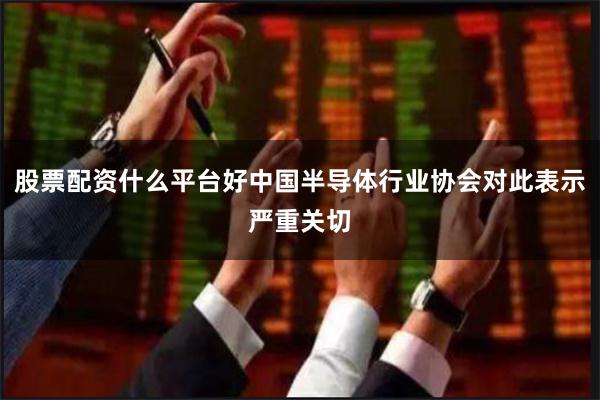 股票配资什么平台好中国半导体行业协会对此表示严重关切