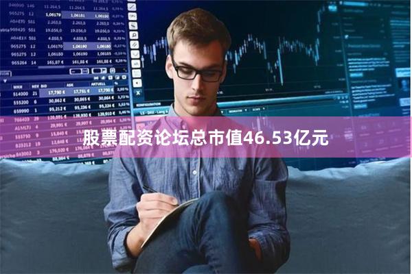 股票配资论坛总市值46.53亿元